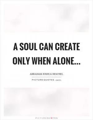 A soul can create only when alone Picture Quote #1