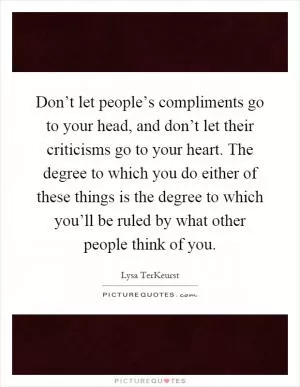 Don’t let people’s compliments go to your head, and don’t let their criticisms go to your heart. The degree to which you do either of these things is the degree to which you’ll be ruled by what other people think of you Picture Quote #1