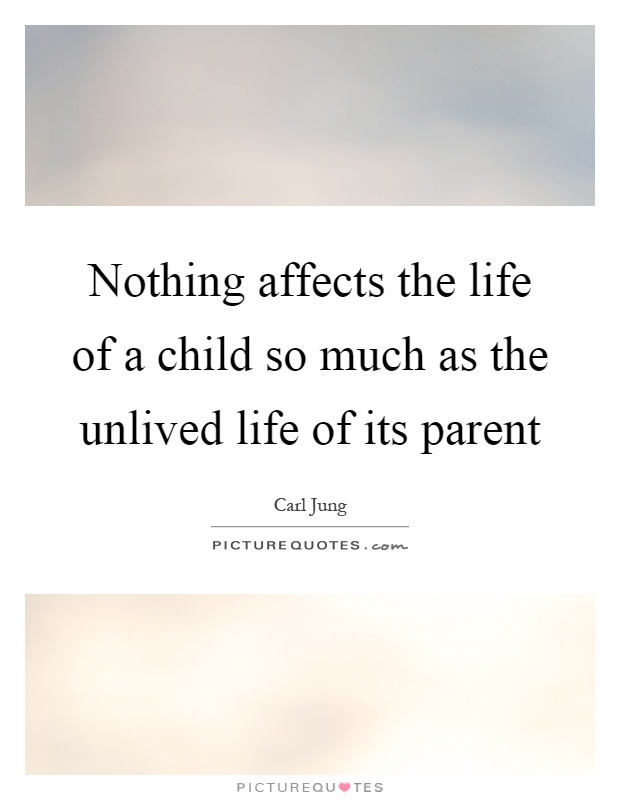 Nothing affects the life of a child so much as the unlived life ...