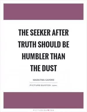 The seeker after truth should be humbler than the dust Picture Quote #1