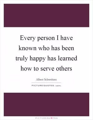 Every person I have known who has been truly happy has learned how to serve others Picture Quote #1