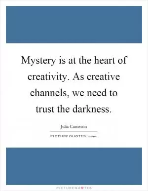 Mystery is at the heart of creativity. As creative channels, we need to trust the darkness Picture Quote #1