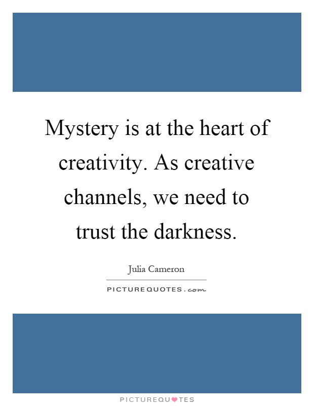 Mystery is at the heart of creativity. As creative channels, we need to trust the darkness Picture Quote #1