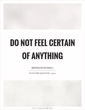 Do not feel certain of anything Picture Quote #1