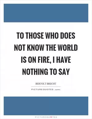 To those who does not know the world is on fire, I have nothing to say Picture Quote #1