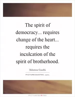 The spirit of democracy... requires change of the heart... requires the inculcation of the spirit of brotherhood Picture Quote #1