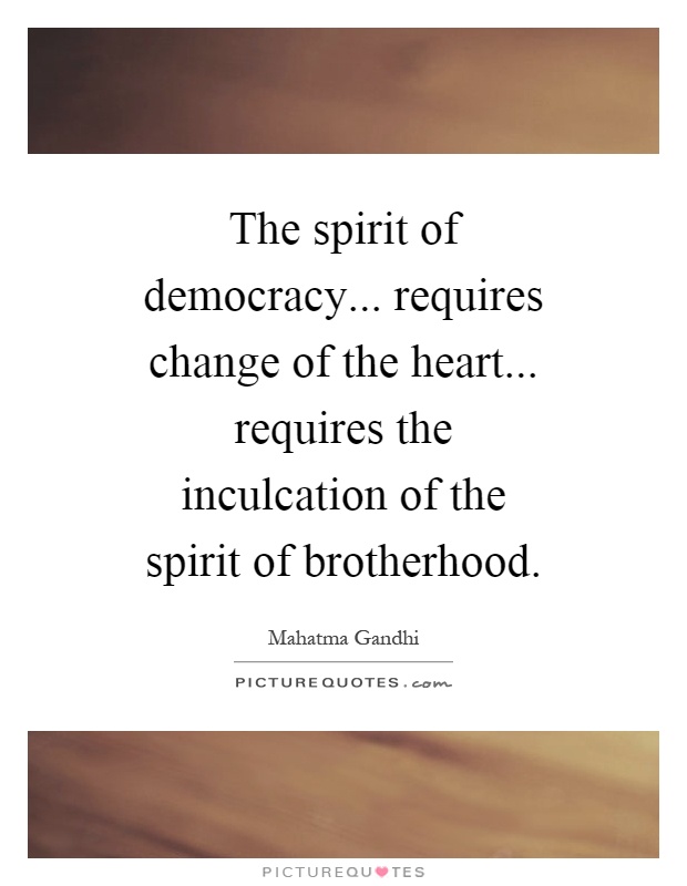 The spirit of democracy... requires change of the heart... requires the inculcation of the spirit of brotherhood Picture Quote #1