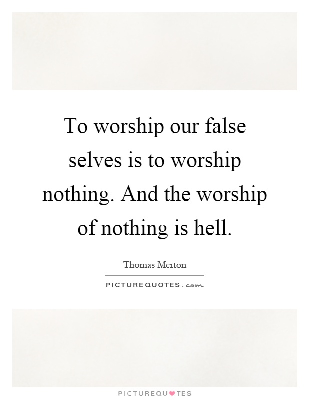 To worship our false selves is to worship nothing. And the worship of nothing is hell Picture Quote #1