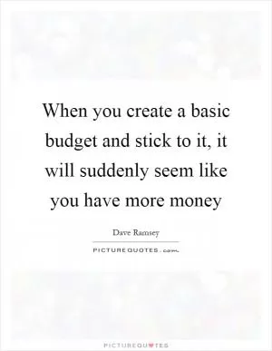 When you create a basic budget and stick to it, it will suddenly seem like you have more money Picture Quote #1