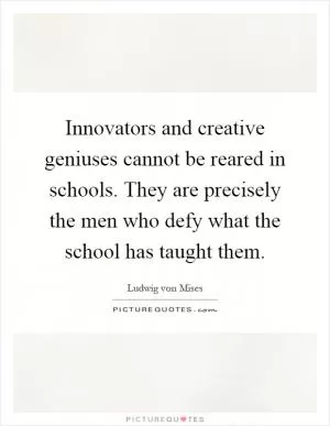 Innovators and creative geniuses cannot be reared in schools. They are precisely the men who defy what the school has taught them Picture Quote #1