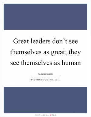 Great leaders don’t see themselves as great; they see themselves as human Picture Quote #1