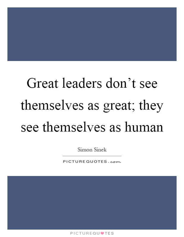 Great leaders don't see themselves as great; they see themselves as human Picture Quote #1
