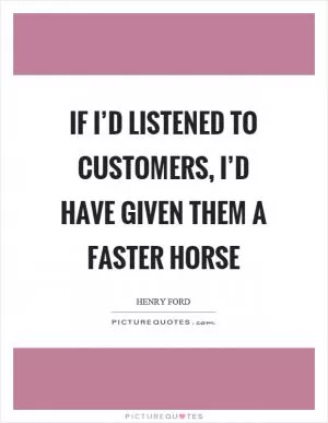 If I’d listened to customers, I’d have given them a faster horse Picture Quote #1