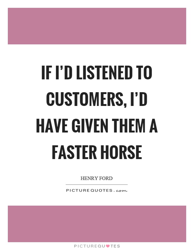 If I'd listened to customers, I'd have given them a faster horse Picture Quote #1