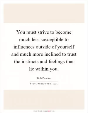 You must strive to become much less susceptible to influences outside of yourself and much more inclined to trust the instincts and feelings that lie within you Picture Quote #1
