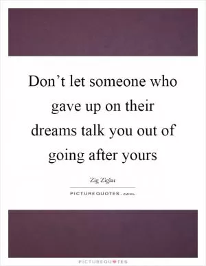 Don’t let someone who gave up on their dreams talk you out of going after yours Picture Quote #1