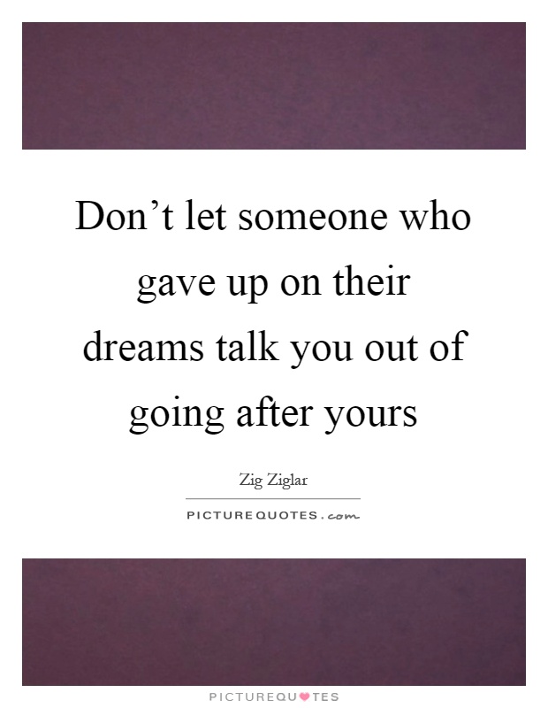 Don't let someone who gave up on their dreams talk you out of going after yours Picture Quote #1