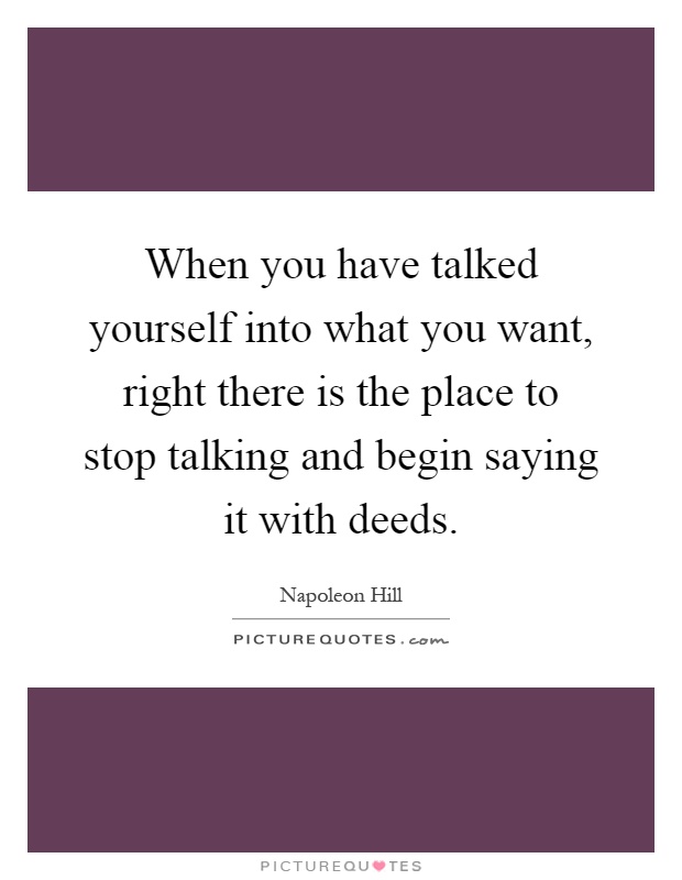 When you have talked yourself into what you want, right there is the place to stop talking and begin saying it with deeds Picture Quote #1