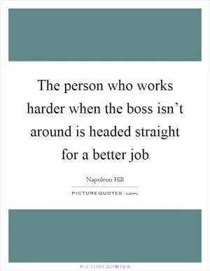 The person who works harder when the boss isn’t around is headed straight for a better job Picture Quote #1