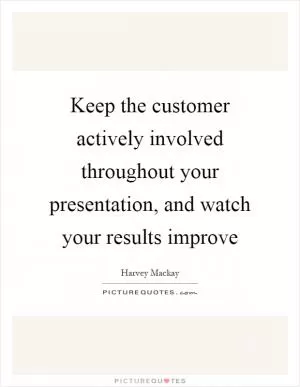 Keep the customer actively involved throughout your presentation, and watch your results improve Picture Quote #1
