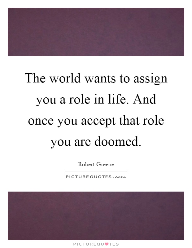 The world wants to assign you a role in life. And once you accept that role you are doomed Picture Quote #1