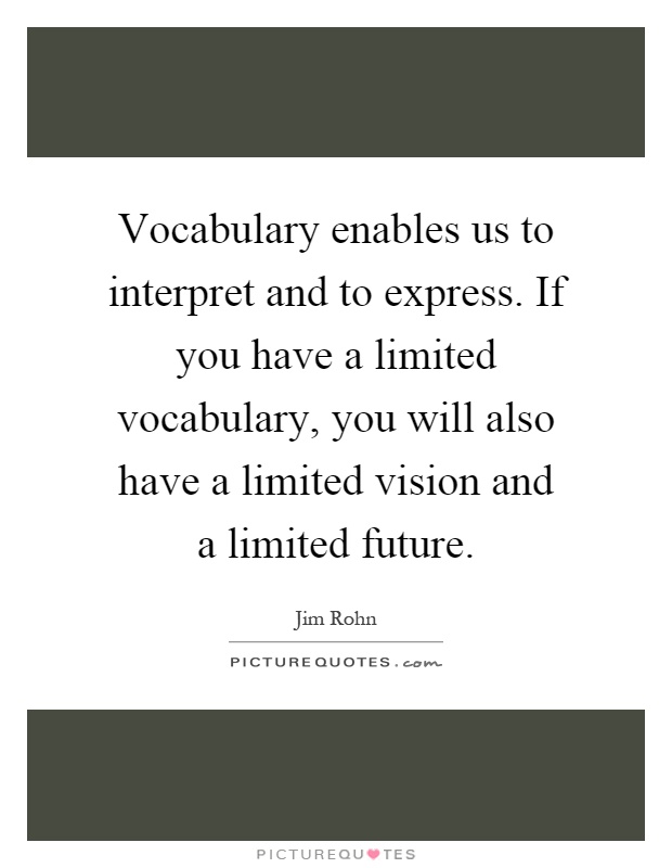 Vocabulary enables us to interpret and to express. If you have a limited vocabulary, you will also have a limited vision and a limited future Picture Quote #1