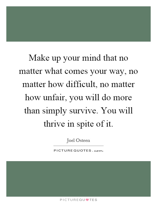 Make up your mind that no matter what comes your way, no matter how difficult, no matter how unfair, you will do more than simply survive. You will thrive in spite of it Picture Quote #1