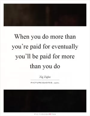 When you do more than you’re paid for eventually you’ll be paid for more than you do Picture Quote #1