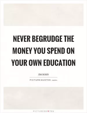 Never begrudge the money you spend on your own education Picture Quote #1