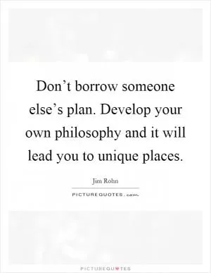 Don’t borrow someone else’s plan. Develop your own philosophy and it will lead you to unique places Picture Quote #1
