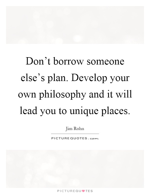 Don't borrow someone else's plan. Develop your own philosophy and it will lead you to unique places Picture Quote #1
