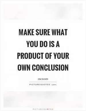 Make sure what you do is a product of your own conclusion Picture Quote #1