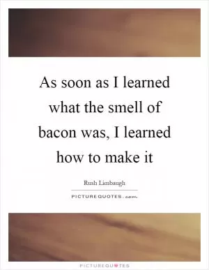 As soon as I learned what the smell of bacon was, I learned how to make it Picture Quote #1