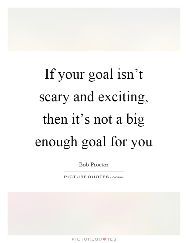If your goal isn't scary and exciting, then it's not a big enough goal for you Picture Quote #1