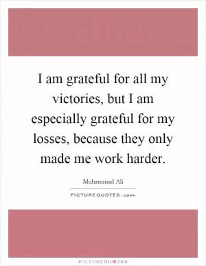 I am grateful for all my victories, but I am especially grateful for my losses, because they only made me work harder Picture Quote #1