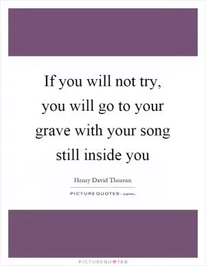 If you will not try, you will go to your grave with your song still inside you Picture Quote #1