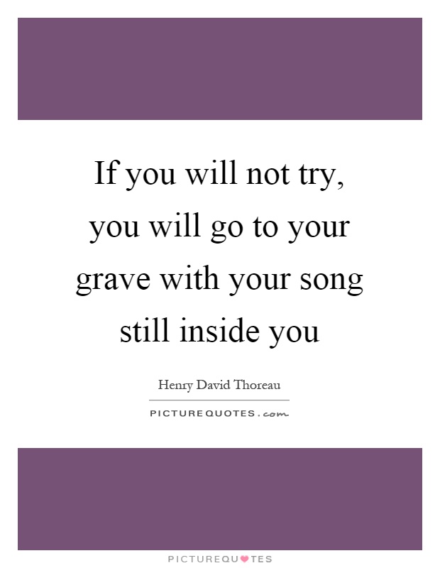If you will not try, you will go to your grave with your song still inside you Picture Quote #1