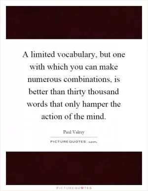 A limited vocabulary, but one with which you can make numerous combinations, is better than thirty thousand words that only hamper the action of the mind Picture Quote #1