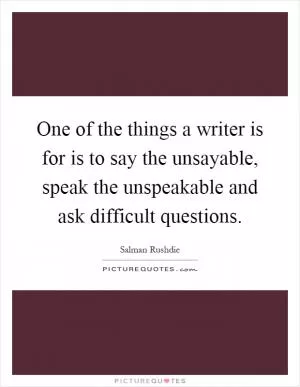 One of the things a writer is for is to say the unsayable, speak the unspeakable and ask difficult questions Picture Quote #1