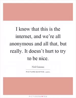 I know that this is the internet, and we’re all anonymous and all that, but really. It doesn’t hurt to try to be nice Picture Quote #1
