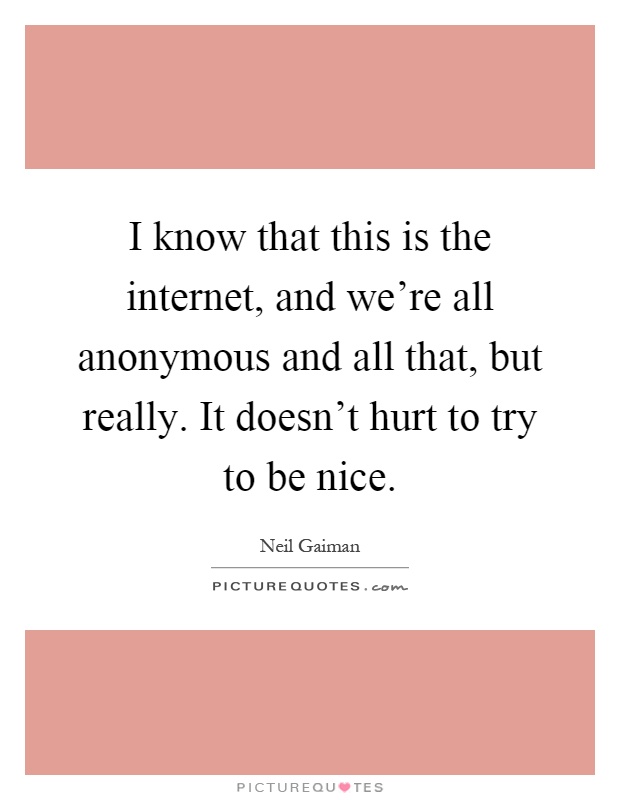 I know that this is the internet, and we're all anonymous and all that, but really. It doesn't hurt to try to be nice Picture Quote #1