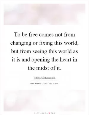 To be free comes not from changing or fixing this world, but from seeing this world as it is and opening the heart in the midst of it Picture Quote #1
