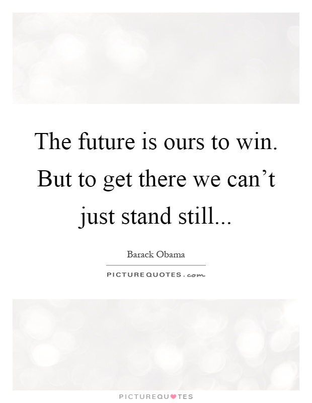 The future is ours to win. But to get there we can't just stand still Picture Quote #1