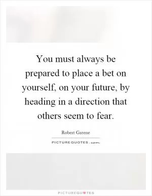 You must always be prepared to place a bet on yourself, on your future, by heading in a direction that others seem to fear Picture Quote #1