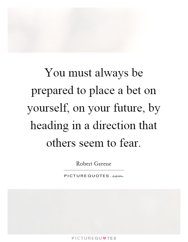 You must always be prepared to place a bet on yourself, on your future, by heading in a direction that others seem to fear Picture Quote #1