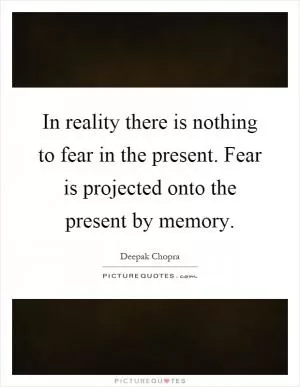 In reality there is nothing to fear in the present. Fear is projected onto the present by memory Picture Quote #1