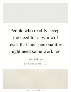 People who readily accept the need for a gym will resist that their personalities might need some work too Picture Quote #1