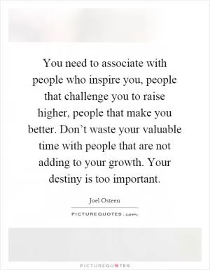You need to associate with people who inspire you, people that challenge you to raise higher, people that make you better. Don’t waste your valuable time with people that are not adding to your growth. Your destiny is too important Picture Quote #1
