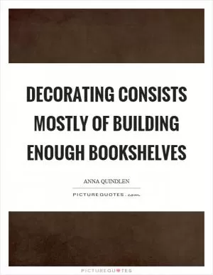 Decorating consists mostly of building enough bookshelves Picture Quote #1