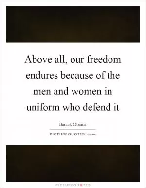 Above all, our freedom endures because of the men and women in uniform who defend it Picture Quote #1